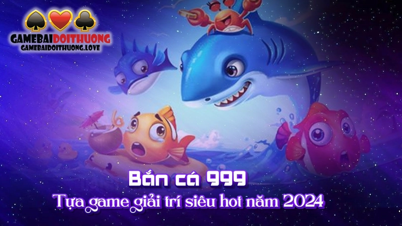 Bắn Cá 999 – Tựa Game Giải Trí Siêu Hot Năm 2024